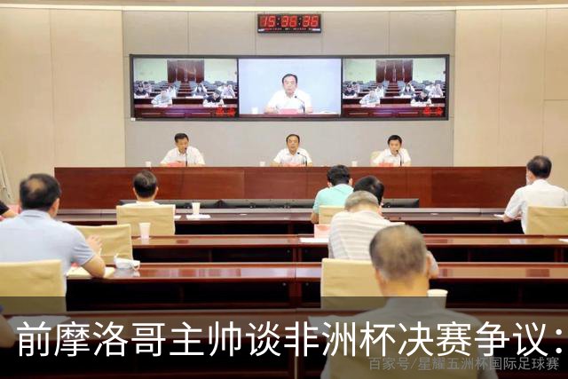 前摩洛哥主帅谈非洲杯决赛争议：非洲足球受损严重
