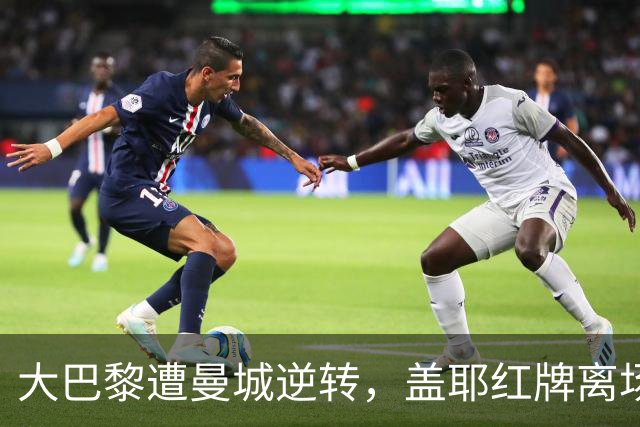 大巴黎遭曼城逆转，盖耶红牌离场引发京多安痛哭